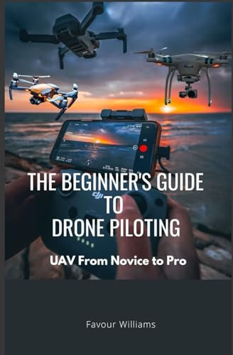 The Beginner’s Guide to Drone Piloting: UAV: From Novice To Pro