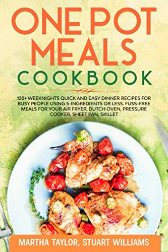 One pot meals cookbook: 120+ Weeknights Quick and Easy Dinner Recipes for Busy People using 5-Ingredients or less. Fuss-Free Meals for Your Air fryer, Dutch oven, Pressure cooker, Sheet pan, skillet