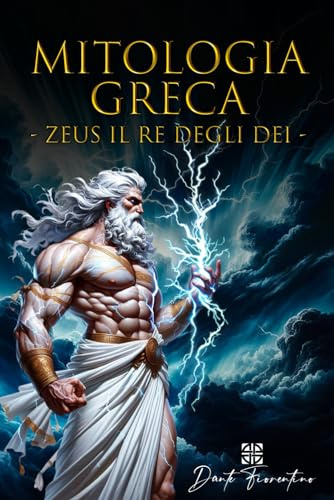 Mitologia Greca: Zeus il Re degli Dei, Esplora la Straordinaria Vita di Zeus, dalla Nascita al Dominio sul Monte Olimpo, un Viaggio Epico nell’Antica Grecia tra Mito e Leggenda. Libro Illustrato.