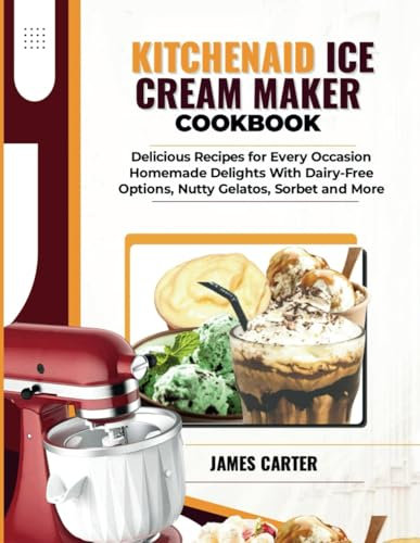 KITCHENAID ICE CREAM MAKER COOKBOOK: Delicious Recipes for Every Occasion: Homemade Delights with Dairy-Free Options, Nutty Gelatos, Sorbet and More