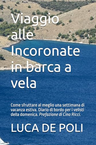 Viaggio alle Incoronate in barca a vela: Come sfruttare al meglio una settimana di vacanza estiva. Diario di bordo per i velisti della domenica. Prefazione di Cino Ricci.