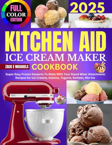 Kitchen Aid Ice Cream Maker Cookbook: Super Easy Frozen Desserts To Make With Your Stand Mixer Attachment: Recipes for Ice Creams, Gelatos, Yogurts, Sorbets, Mix-Ins