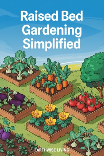 Raised Bed Gardening Simplified: Beginner’s Guide to Grow and Harvest Fresh, Organic Plants Anywhere, Year-Round—Even with Zero Experience, Limited Space, or a Tight Budget