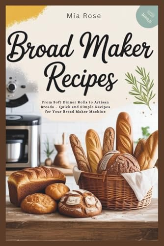 Bread Maker Recipes: Easy and Delicious Homemade Bread for Beginners: From Soft Dinner Rolls to Artisan Breads – Quick and Simple Recipes for Your Bread Maker Machine