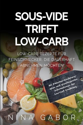 SOUS-VIDE TRIFFT LOW-CARB: Low-Carb Rezepte für Feinschmecker, die dauerhaft abnehmen möchten Mit 3-Wochen-Ernährungsplan und grundlegenden Informationen der Low-Carb Ernährung