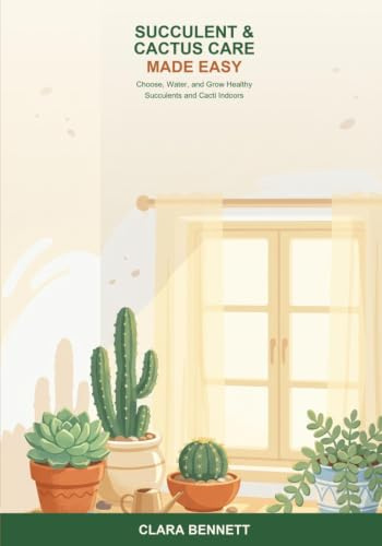 Succulent and Cactus Care Made Easy: A Beginner's Guide to Choosing, Watering, and Growing Healthy Succulents and Cacti Indoors