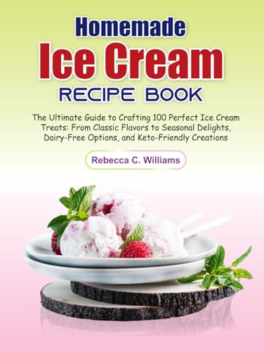 Homemade Ice Cream Recipe Book: The Ultimate Guide to Crafting 100 Perfect Ice Cream Treats: From Classic Flavors to Seasonal Delights, Dairy-Free Options, and Keto-Friendly Creations