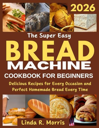 The Super Easy Bread Machine Cookbook for Beginners: Delicious Recipes for Every Occasion and Perfect Homemade Bread Every Time