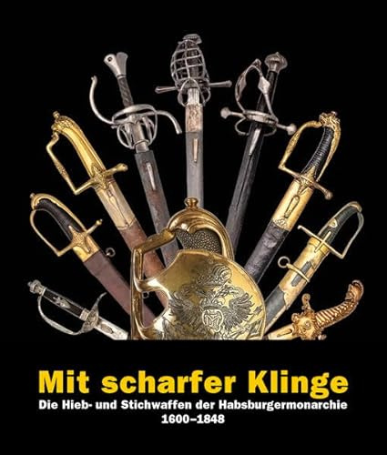 Mit scharfer Klinge: Die Hieb- und Stichwaffen der Habsburgermonarchie 1600–1848