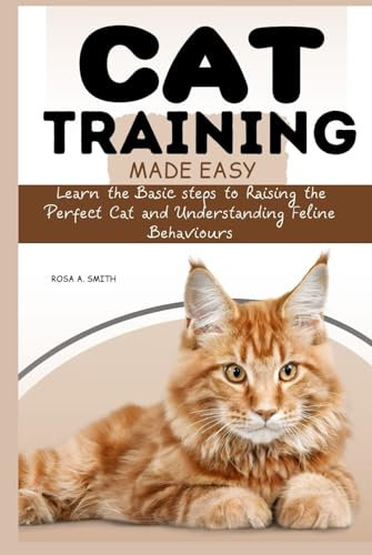 Cat Training Made Easy: Learn the Basic Steps to Raising the Perfect Cat and Understanding Feline Behaviors