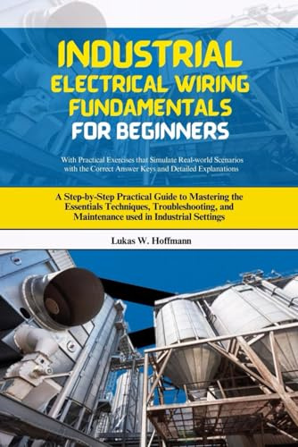 Industrial Electrical Wiring Fundamentals for Beginners: A Step-by-Step Practical Guide to Mastering the Essentials Techniques, Troubleshooting, and Maintenance used in Industrial Settings