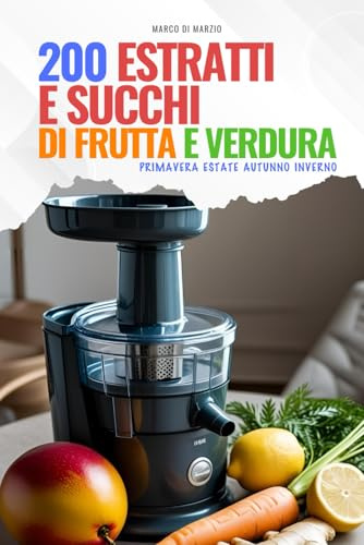 200 Estratti e Succhi di Frutta e Verdura: Primavera - Estate - Autunno - Inverno