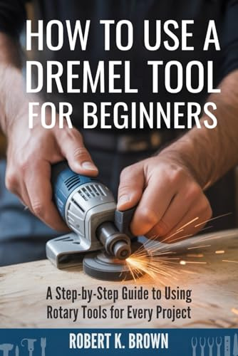HOW TO USE A DREMEL TOOL FOR BEGINNERS: A Step-by-Step Guide to Using Rotary Tools for Every Project