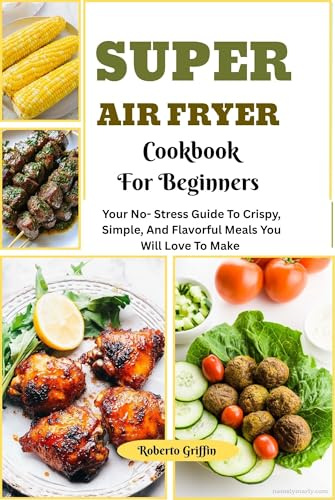 Super Air Fryer Cookbook For Beginners : Your No-Stress Guide To Crispy, Simple, And Flavorful Meals You Will Love To Make