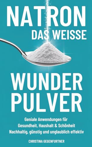 Natron - das weisse Wunderpulver: Geniale Anwendungen für Gesundheit, Haushalt und Schönheit - Nachhaltig, günstig und unglaublich effektiv