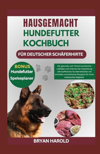 HAUSGEMACHT HUNDEFUTTER KOCHBUCH FÜR DEUTSCHER SCHÄFERHIRTE: Der gesunde, vom Tierarzt anerkannte Leitfaden zum Erlernen der Zubereitung ... Rezepten für Ihren elsässischen Begleiter