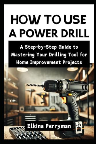 HOW TO USE A POWER DRILL: A Step-by-Step Guide to Mastering Your Drilling Tool for Home Improvement Projects