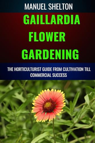 GAILLARDIA FLOWER GARDENING HORTICULTURISTS GUIDE FROM CULTIVATION TILL COMMMERCIAL SUCCESS: A Manual To Cultivation, Tips, Techniques, And Best Practices For Vibrant Blooms And Profitable Harvests