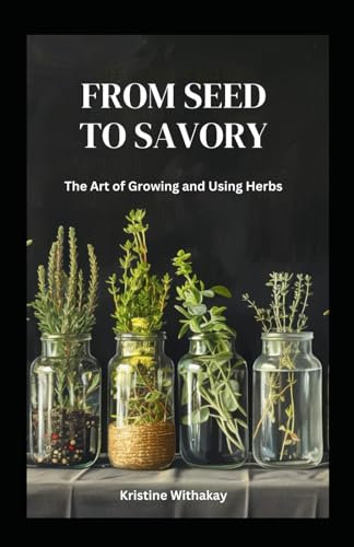 From Seed to Savory: The Art of Growing and Using Herbs