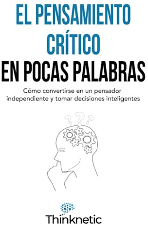 El pensamiento crítico en pocas palabras: Cómo convertirse en un pensador independiente y tomar decisiones inteligentes (Dominar el pensamiento crítico)