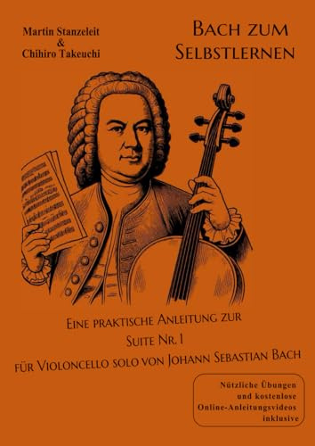Bach zum Selbstlernen Eine praktische Anleitung zur Suite Nr.1 für Violoncello solo von Johann Sebastian Bach: Nützliche Übungen und kostenlose Online-Anleitungsvideos inklusive