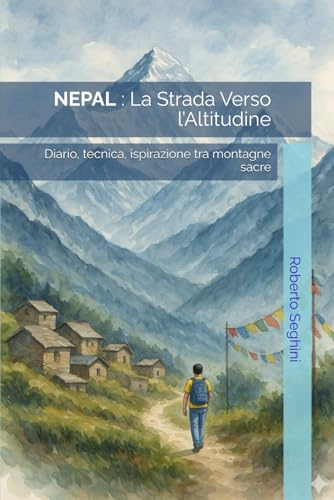 Nepal: La Strada Verso l’Altitudine: Diario, tecnica, ispirazione tra montagne sacre (Collana 8000)