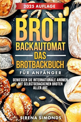 Brotbackautomat Das Brotbackbuch für Anfänger: Genießen Sie internationale Aromen mit selbstgebackenen Broten aller Art (Das Backen)