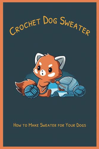 Crochet Dog Sweater: How to Make Sweater for Your Dogs: Tutorials to Make Dog Sweater All Seasons