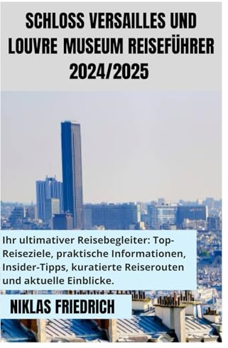 SCHLOSS VERSAILLES UND LOUVREMUSEUM REISEFÜHRER 2024/2025: Frankreich entdecken: Entdecken Sie die berühmtesten Touristenattraktionen und ... von Paris für das ultimative Urlaubserlebnis
