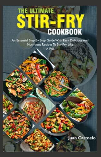 The Ultimate Stir-Fry Cookbook: An Essential Step By Step Guide With Easy, Delicious And Nutritious Recipes To Stir-Fry Like A Pro