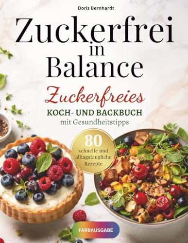 Zuckerfrei in Balance: Zuckerfreies Koch- und Backbuch mit Gesundheitstipps mit über 80 Rezepte für eine bewusstere Ernährung mit mehr Lebensqualität