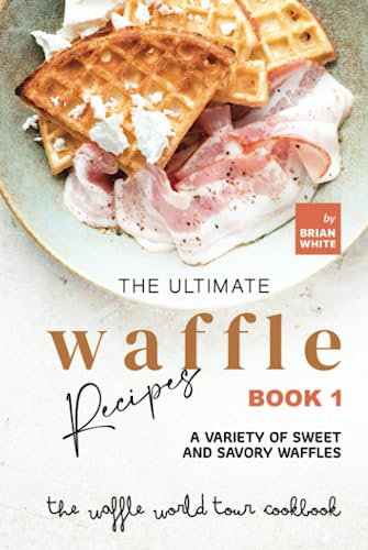 The Ultimate Waffle Recipes – Book 1: A Variety of Sweet and Savory Waffles (The Waffle World Tour Cookbook)