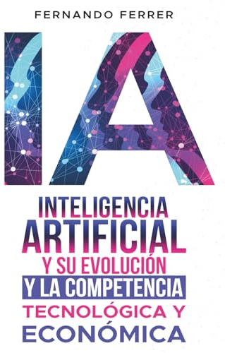 INTELIGENCIA ARTIFICIAL Y SU EVOLUCIÓN. Y LA COMPETENCIA TECNOLÓGICA Y ECONÓMICA: La realidad que nos rodea