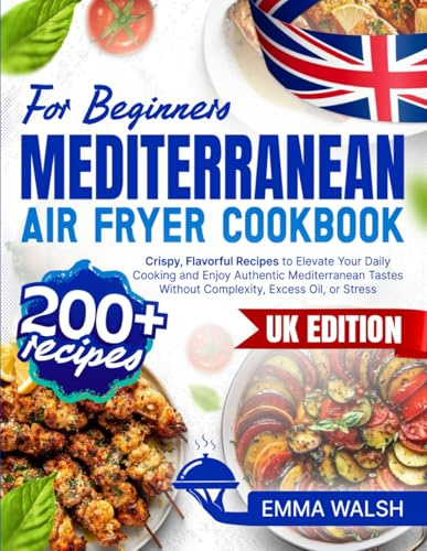 Mediterranean Air Fryer Cookbook for Beginners: 200+ Crispy, Flavorful Recipes to Elevate Your Daily Cooking and Enjoy Authentic Mediterranean Tastes Without Complexity, Excess Oil, or Stress