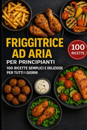 Friggitrice ad aria per principianti: 100 ricette semplici e deliziose per tutti i giorni
