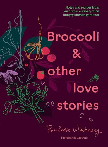 Broccoli & Other Love Stories: Notes and recipes from an always curious, often hungry kitchen gardener