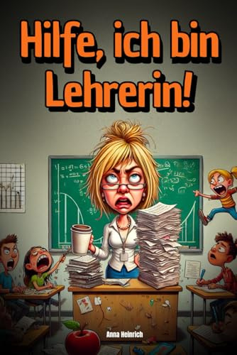 Hilfe, ich bin Lehrerin! – Warum freie Nachmittage ein Mythos sind | Das humorvolle Überlebenshandbuch für Lehrerinnen