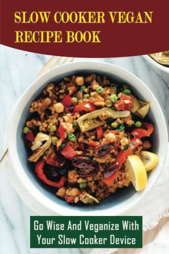 Slow Cooker Vegan Recipe Book: Go Wise And Veganize With Your Slow Cooker Device