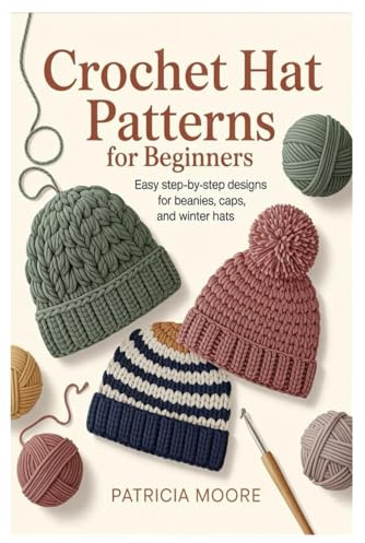Crochet Hat Patterns for Beginners: Easy Step-by-Step Designs for Beanies, Caps, and Winter Hats
