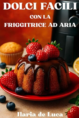 Dolci Facili con la Friggitrice ad Aria: Torte, biscotti e dessert per tutta la famiglia, leggeri e veloci da preparare.