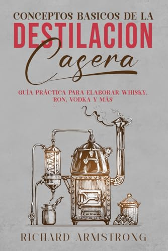 Conceptos básicos de la DESTILACIÓN CASERA: Guía práctica para elaborar whisky, ron, vodka y más