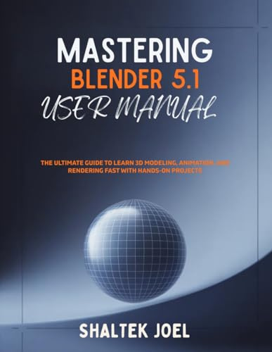 Mastering Blender 5.1 User Manual: The Ultimate Guide to Learn 3D Modeling, Animation, and Rendering Fast with Hands-On Projects