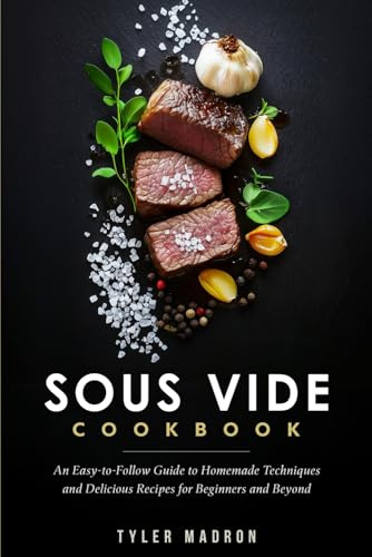 Sous Vide Cookbook: An Easy-to-Follow Guide to Homemade Techniques and Delicious Recipes for Beginners and Beyond