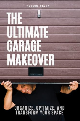 The Ultimate Garage Makeover: Organize, Optimize and Transform Your Space: A Step-by-Step Guide to Decluttering, Organizing, and Maximizing Your Garage Space
