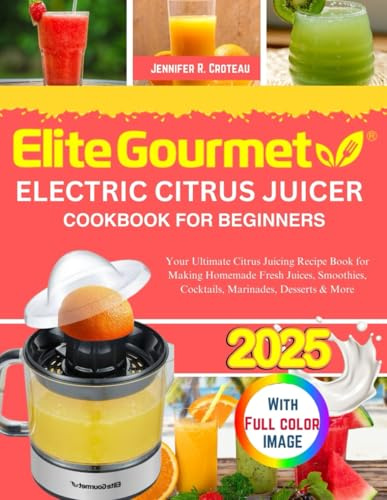 Elite Gourmet Electric Citrus Juicer Cookbook For Beginners: Your Ultimate Citrus Juicing Recipe Book for Making Homemade Fresh Juices, Smoothies, Cocktails, Marinades, Desserts & More