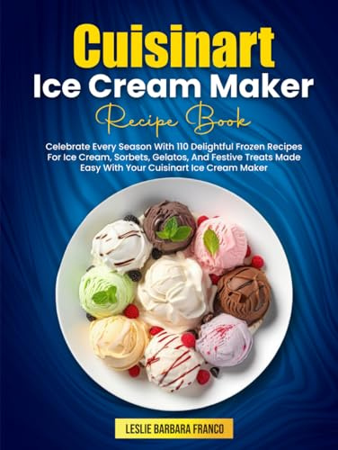 Cuisinart Ice Cream Maker Recipe Book: Celebrate Every Season With 110 Delightful Frozen Recipes For Ice Cream, Sorbets, Gelatos, And Festive Treats Made Easy With Your Cuisinart Ice Cream Maker