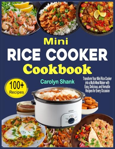Mini Rice Cooker Cookbook: Transform Your Mini Rice Cooker into a Multi-Meal Maker with Easy, Delicious, and Versatile Recipes for Every Occasion