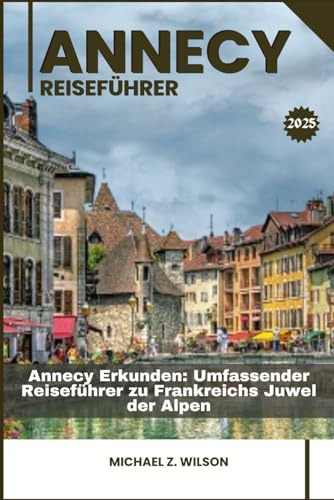 ANNECY REISEFÜHRER: Annecy Erkunden: Umfassender Reiseführer zu Frankreichs Juwel der Alpen