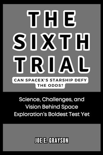 The Sixth Trial: Can SpaceX's Starship Defy the Odds?: Science, Challenges, and Vision Behind Space Exploration’s Boldest Test Yet (AI, Gadget and Space Science Tech Updates)