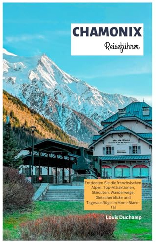Chamonix Reiseführer: Entdecken Sie die französischen Alpen: Top-Attraktionen, Skirouten, Wanderwege, Gletscherblicke und Tagesausflüge im Mont-Blanc-Tal